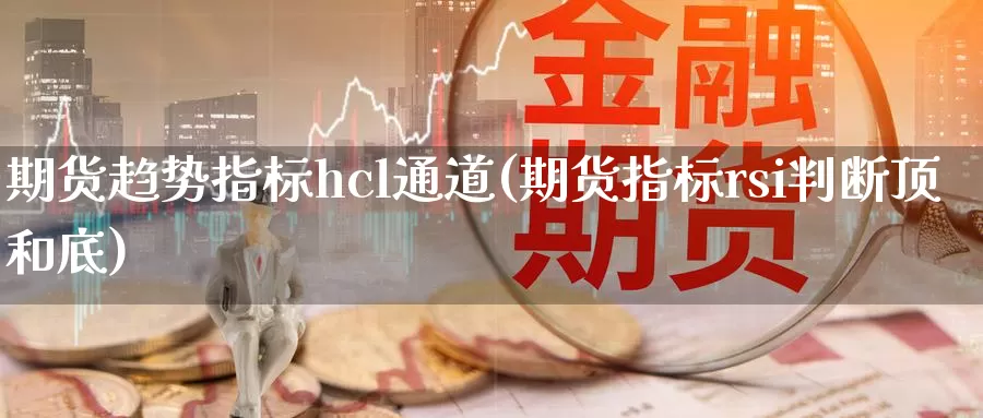 期货趋势指标hcl通道(期货指标rsi判断顶和底)