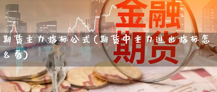 期货主力指标公式(期货中主力进出指标怎么看)