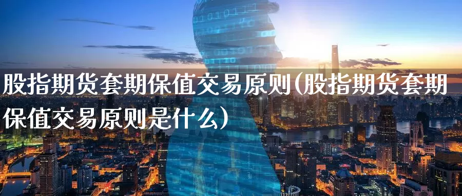 股指期货套期保值交易原则(股指期货套期保值交易原则是什么)