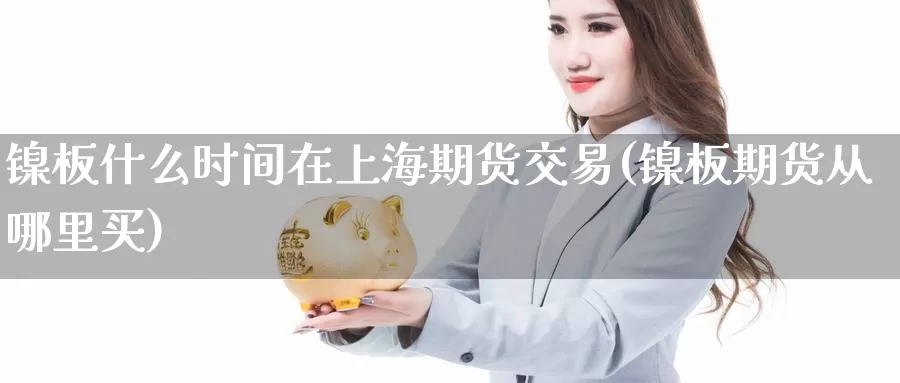 镍板什么时间在上海期货交易(镍板期货从哪里买)