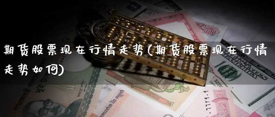 期货股票现在行情走势(期货股票现在行情走势如何)