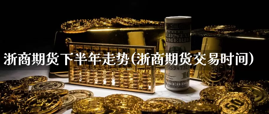 浙商期货下半年走势(浙商期货交易时间)