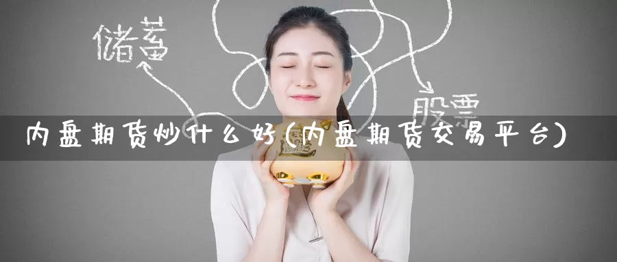 内盘期货炒什么好(内盘期货交易平台)