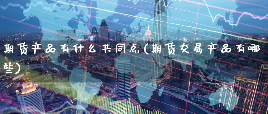 期货产品有什么共同点(期货交易产品有哪些)