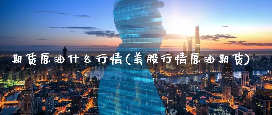 期货原油什么行情(美股行情原油期货)