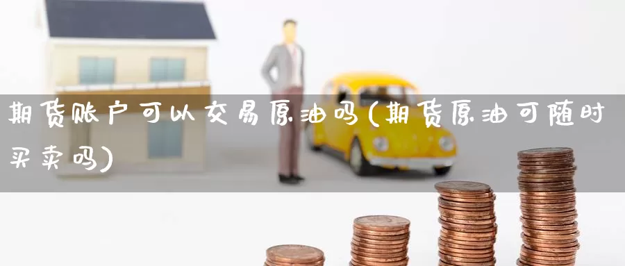 期货账户可以交易原油吗(期货原油可随时买卖吗)