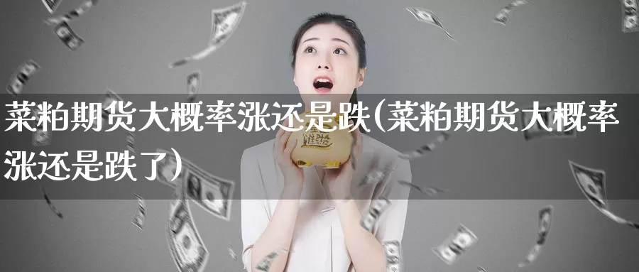 菜粕期货大概率涨还是跌(菜粕期货大概率涨还是跌了)
