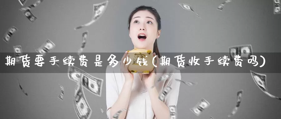 期货要手续费是多少钱(期货收手续费吗)