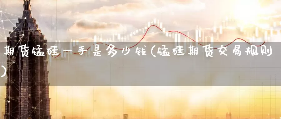 期货锰硅一手是多少钱(锰硅期货交易规则)