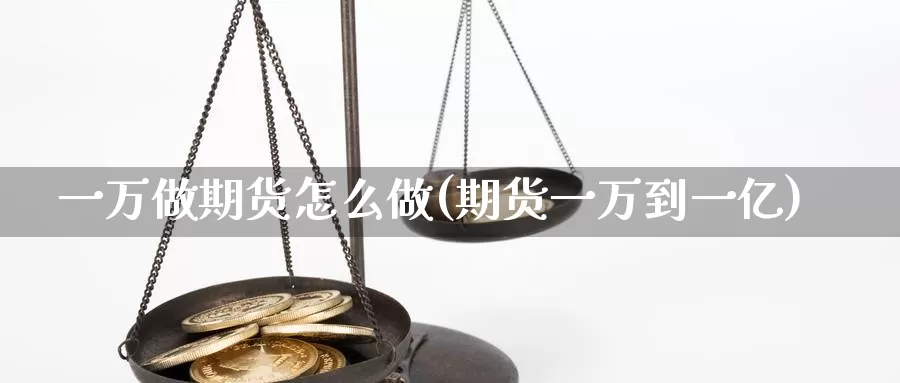 一万做期货怎么做(期货一万到一亿)