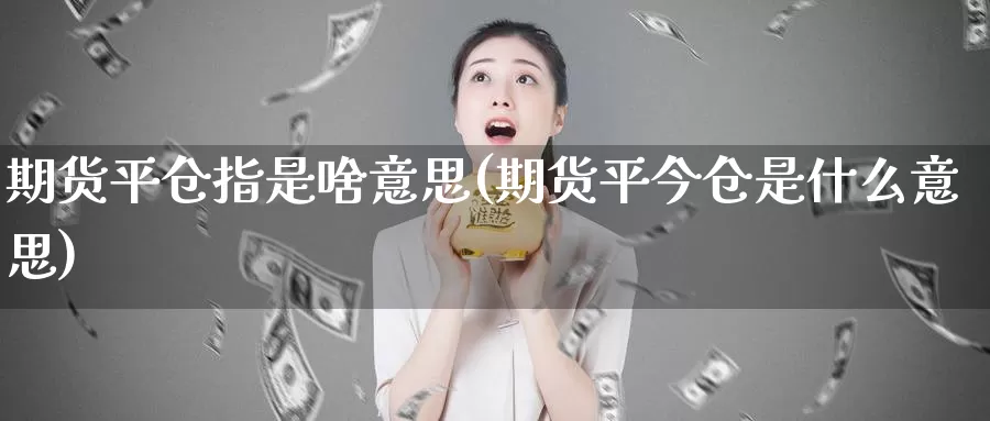 期货平仓指是啥意思(期货平今仓是什么意思)