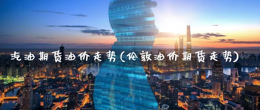 汽油期货油价走势(伦敦油价期货走势)