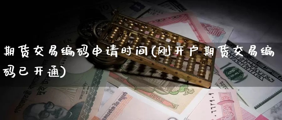 期货交易编码申请时间(刚开户期货交易编码已开通)