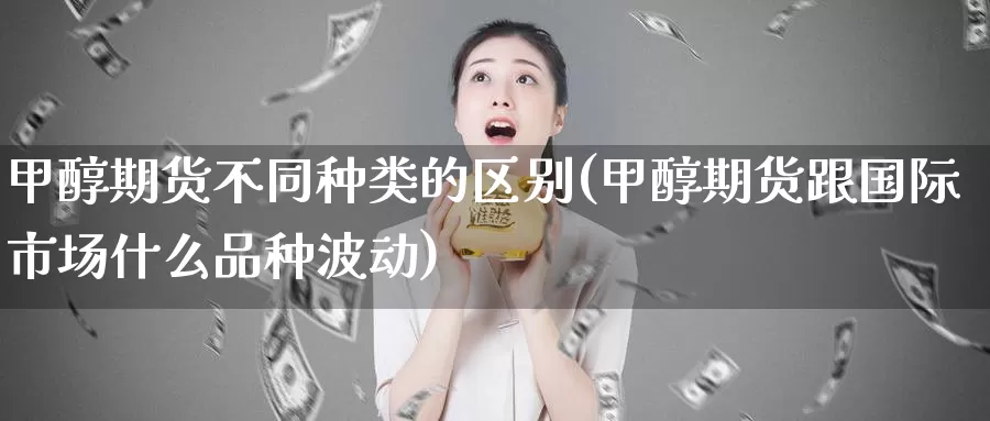 甲醇期货不同种类的区别(甲醇期货跟国际市场什么品种波动)