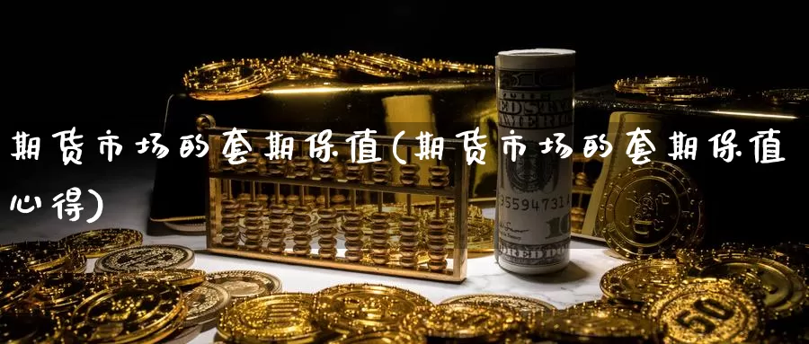 期货市场的套期保值(期货市场的套期保值心得)
