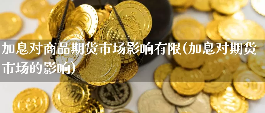 加息对商品期货市场影响有限(加息对期货市场的影响)
