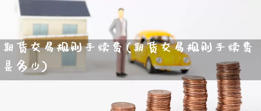 期货交易规则手续费(期货交易规则手续费是多少)