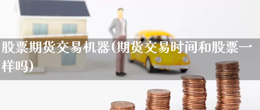 股票期货交易机器(期货交易时间和股票一样吗)
