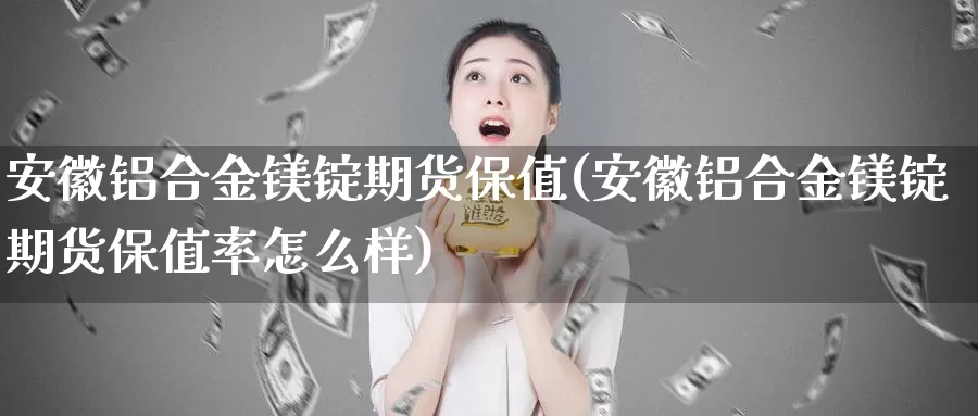 安徽铝合金镁锭期货保值(安徽铝合金镁锭期货保值率怎么样)