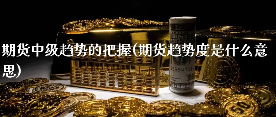 期货中级趋势的把握(期货趋势度是什么意思)