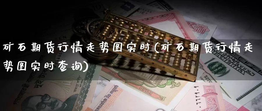 矿石期货行情走势图实时(矿石期货行情走势图实时查询)