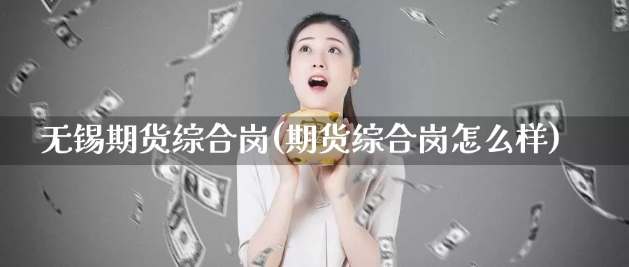 无锡期货综合岗(期货综合岗怎么样)