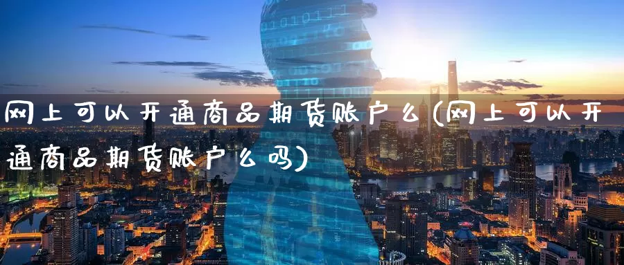 网上可以开通商品期货账户么(网上可以开通商品期货账户么吗)