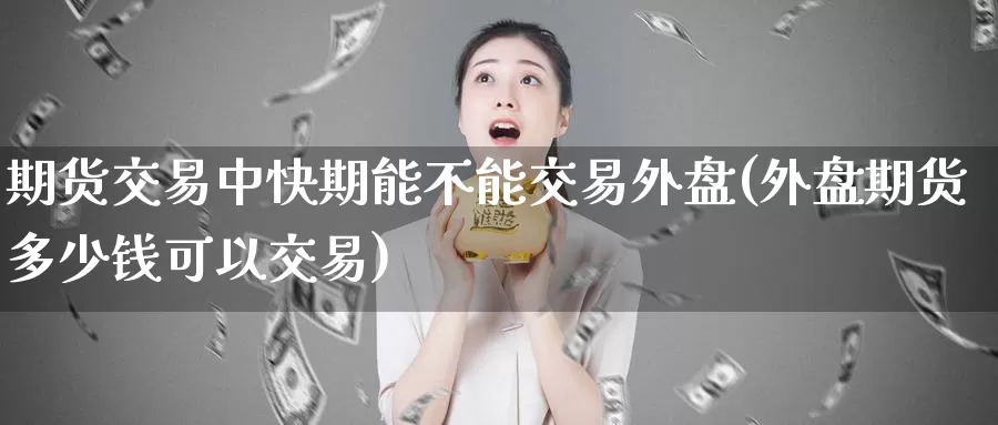 期货交易中快期能不能交易外盘(外盘期货多少钱可以交易)