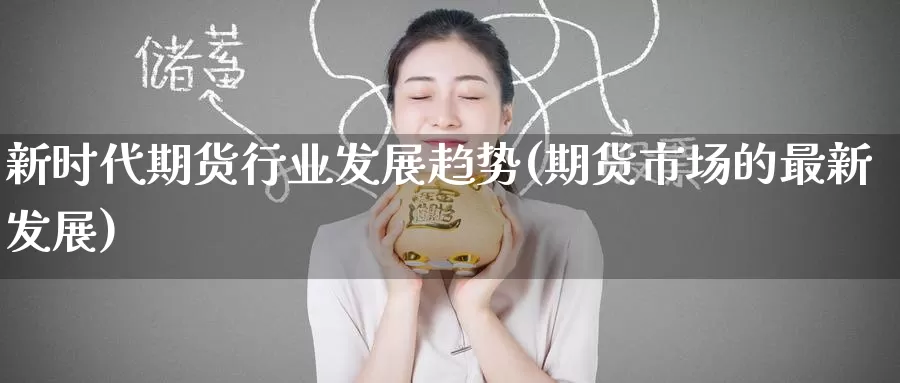 新时代期货行业发展趋势(期货市场的最新发展)
