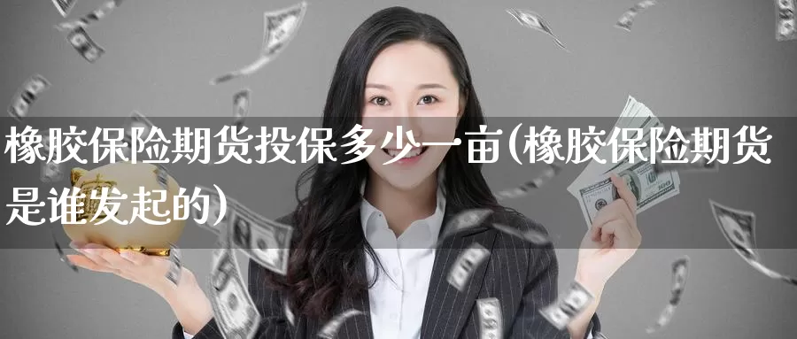 橡胶保险期货投保多少一亩(橡胶保险期货是谁发起的)