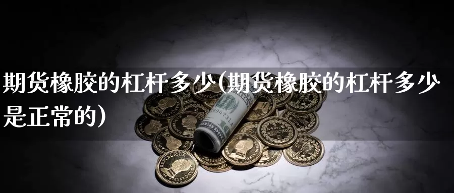 期货橡胶的杠杆多少(期货橡胶的杠杆多少是正常的)