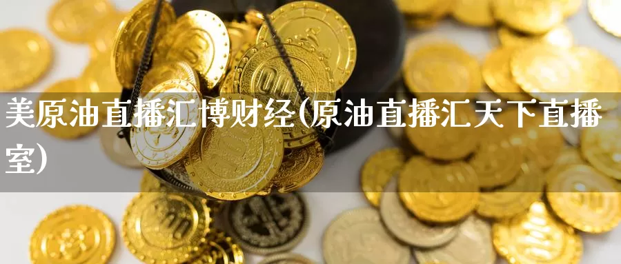 美原油直播汇博财经(原油直播汇天下直播室)