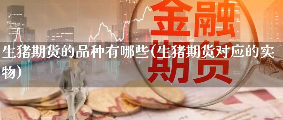 生猪期货的品种有哪些(生猪期货对应的实物)