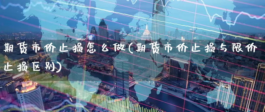期货市价止损怎么做(期货市价止损与限价止损区别)