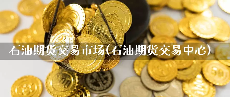 石油期货交易市场(石油期货交易中心)