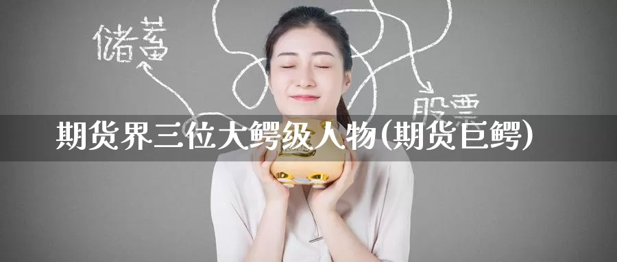 期货界三位大鳄级人物(期货巨鳄)