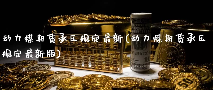 动力煤期货承压规定最新(动力煤期货承压规定最新版)