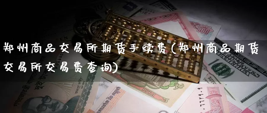 郑州商品交易所期货手续费(郑州商品期货交易所交易费查询)