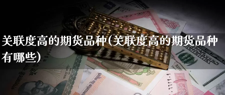 关联度高的期货品种(关联度高的期货品种有哪些)