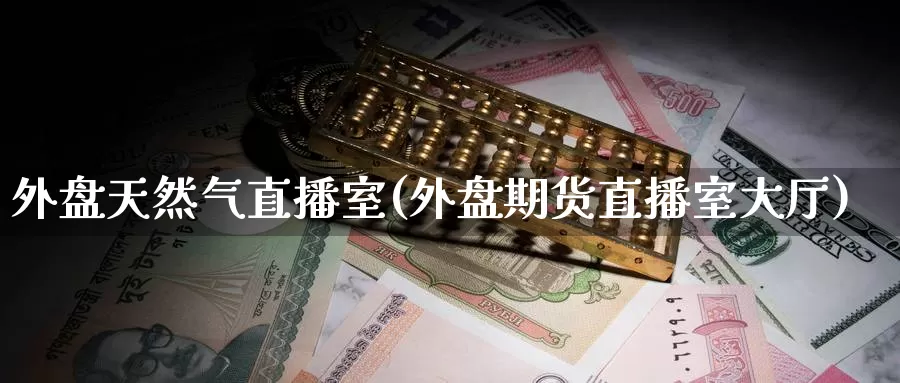 外盘天然气直播室(外盘期货直播室大厅)