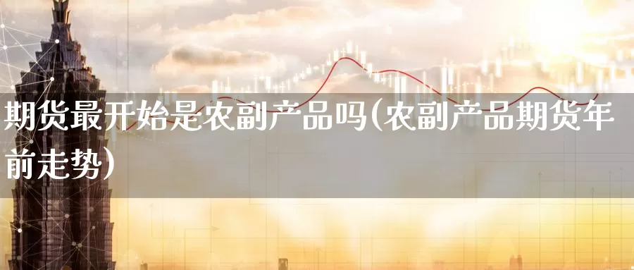 期货最开始是农副产品吗(农副产品期货年前走势)