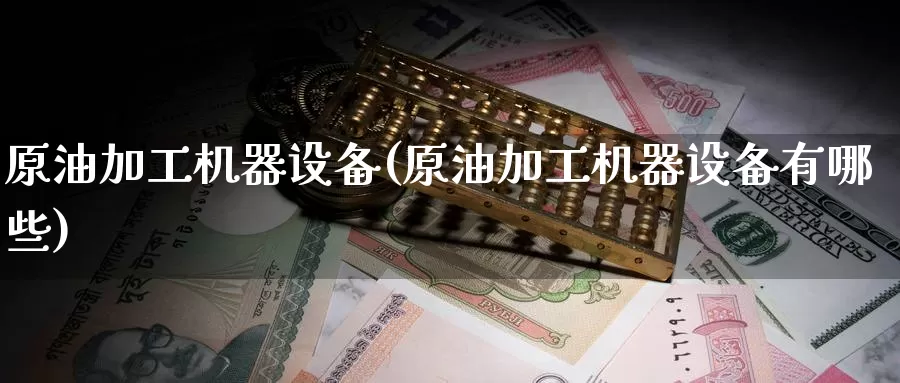 原油加工机器设备(原油加工机器设备有哪些)