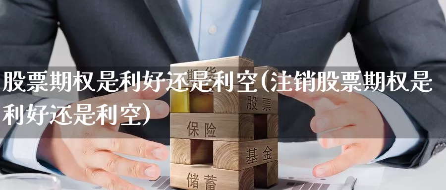 股票期权是利好还是利空(注销股票期权是利好还是利空)