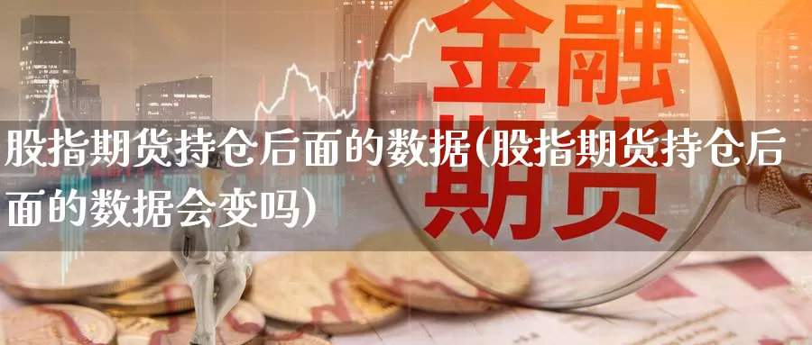 股指期货持仓后面的数据(股指期货持仓后面的数据会变吗)