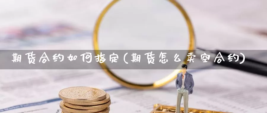 期货合约如何指定(期货怎么卖空合约)