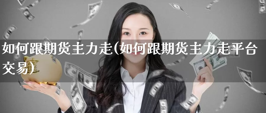 如何跟期货主力走(如何跟期货主力走平台交易)