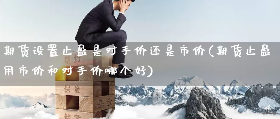 期货设置止盈是对手价还是市价(期货止盈用市价和对手价哪个好)