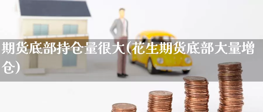 期货底部持仓量很大(花生期货底部大量增仓)