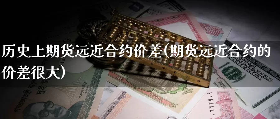历史上期货远近合约价差(期货远近合约的价差很大)