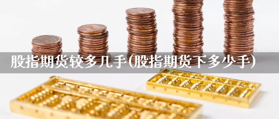 股指期货较多几手(股指期货下多少手)